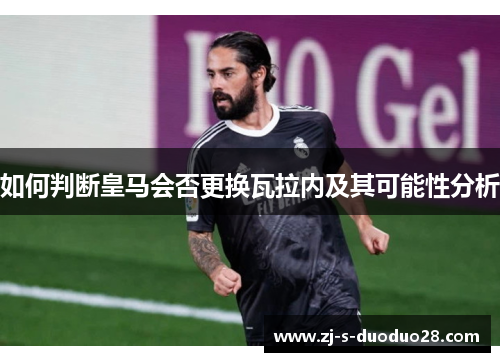 如何判断皇马会否更换瓦拉内及其可能性分析