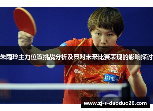 朱雨玲主力位置挑战分析及其对未来比赛表现的影响探讨 朱雨玲主力位置挑战分析及其对未来比赛表现的影响探讨