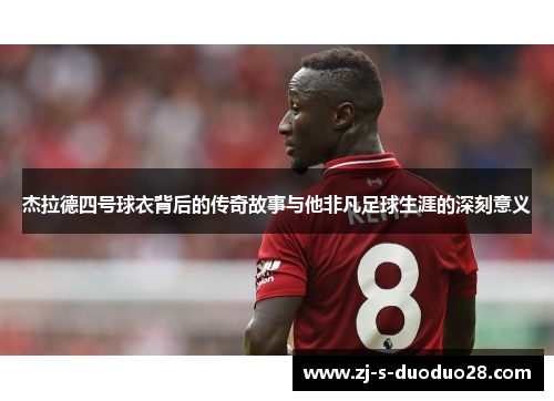 杰拉德四号球衣背后的传奇故事与他非凡足球生涯的深刻意义 杰拉德四号球衣背后的传奇故事与他非凡足球生涯的深刻意义