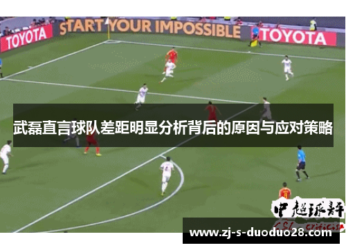 武磊直言球队差距明显分析背后的原因与应对策略 武磊直言球队差距明显分析背后的原因与应对策略