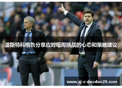 波斯特科格鲁分享应对每周挑战的心态和策略建议 波斯特科格鲁分享应对每周挑战的心态和策略建议