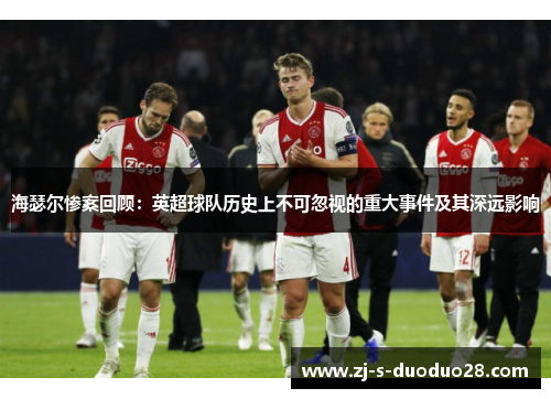 海瑟尔惨案回顾：英超球队历史上不可忽视的重大事件及其深远影响