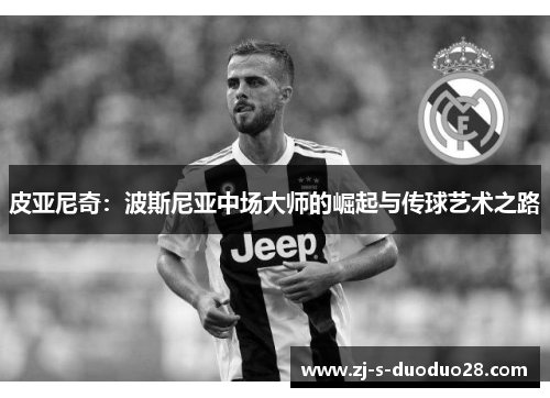 皮亚尼奇:波斯尼亚中场大师的崛起与传球艺术之路 皮亚尼奇:波斯尼亚中场大师的崛起与传球艺术之路