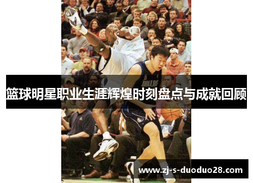 篮球明星职业生涯辉煌时刻盘点与成就回顾