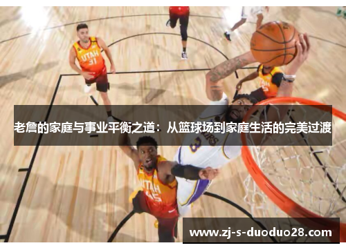 老詹的家庭与事业平衡之道:从篮球场到家庭生活的完美过渡 老詹的家庭与事业平衡之道:从篮球场到家庭生活的完美过渡