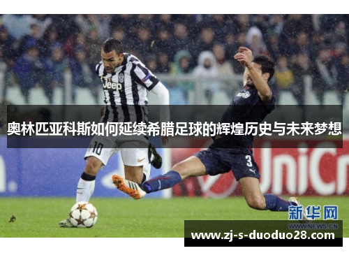 奥林匹亚科斯如何延续希腊足球的辉煌历史与未来梦想 奥林匹亚科斯如何延续希腊足球的辉煌历史与未来梦想