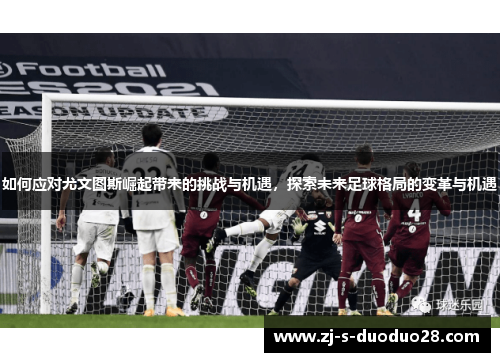 如何应对尤文图斯崛起带来的挑战与机遇,探索未来足球格局的变革与机遇 如何应对尤文图斯崛起带来的挑战与机遇,探索未来足球格局的变革与机遇