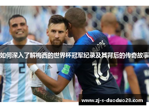 如何深入了解梅西的世界杯冠军纪录及其背后的传奇故事 如何深入了解梅西的世界杯冠军纪录及其背后的传奇故事