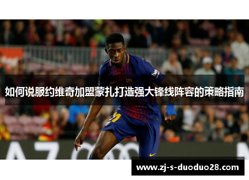 如何说服约维奇加盟蒙扎打造强大锋线阵容的策略指南 如何说服约维奇加盟蒙扎打造强大锋线阵容的策略指南