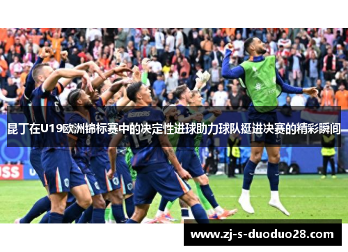 昆丁在U19欧洲锦标赛中的决定性进球助力球队挺进决赛的精彩瞬间 昆丁在U19欧洲锦标赛中的决定性进球助力球队挺进决赛的精彩瞬间
