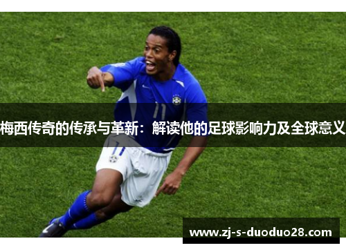 梅西传奇的传承与革新:解读他的足球影响力及全球意义 梅西传奇的传承与革新:解读他的足球影响力及全球意义