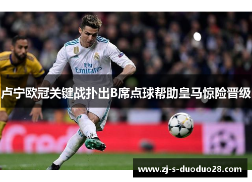 卢宁欧冠关键战扑出B席点球帮助皇马惊险晋级 卢宁欧冠关键战扑出B席点球帮助皇马惊险晋级