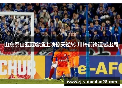 山东泰山亚冠客场上演惊天逆转 川崎前锋遗憾出局