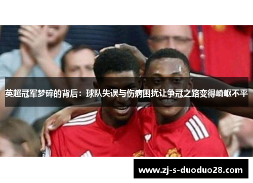 英超冠军梦碎的背后:球队失误与伤病困扰让争冠之路变得崎岖不平 英超冠军梦碎的背后:球队失误与伤病困扰让争冠之路变得崎岖不平