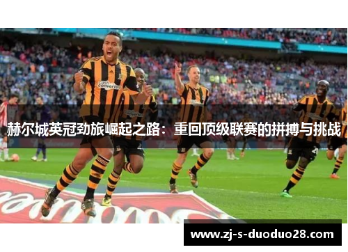 赫尔城英冠劲旅崛起之路:重回顶级联赛的拼搏与挑战 赫尔城英冠劲旅崛起之路:重回顶级联赛的拼搏与挑战
